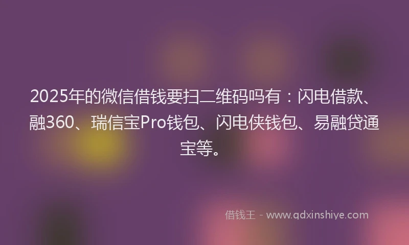 2025年的微信借钱要扫二维码吗有：闪电借款、融360、瑞信宝Pro钱包、闪电侠钱包、易融贷通宝等。