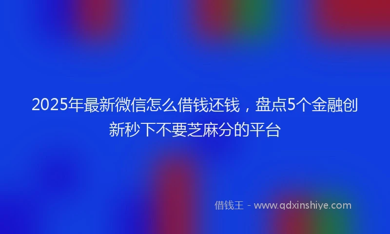 2025年最新微信怎么借钱还钱，盘点5个金融创新秒下不要芝麻分的平台
