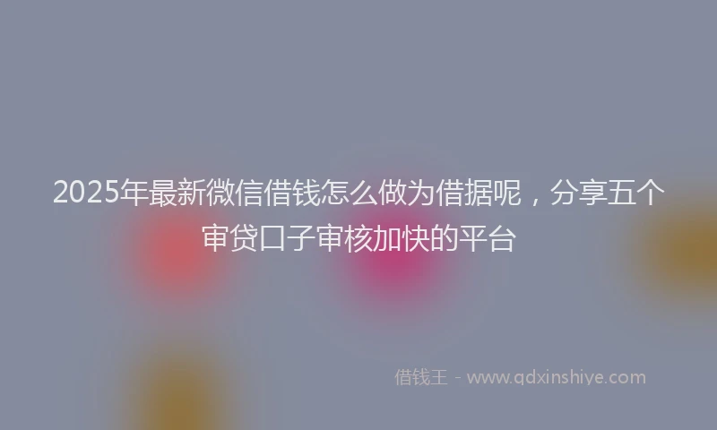 2025年最新微信借钱怎么做为借据呢，分享五个审贷口子审核加快的平台