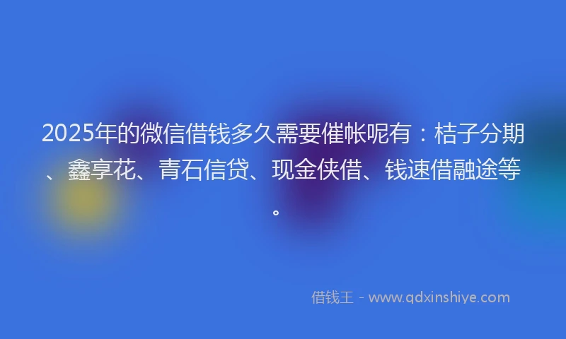 2025年的微信借钱多久需要催帐呢有：桔子分期、鑫享花、青石信贷、现金侠借、钱速借融途等。