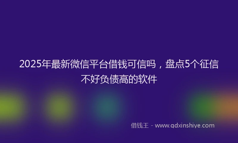 2025年最新微信平台借钱可信吗，盘点5个征信不好负债高的软件