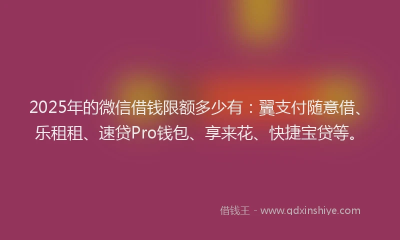 2025年的微信借钱限额多少有：翼支付随意借、乐租租、速贷Pro钱包、享来花、快捷宝贷等。