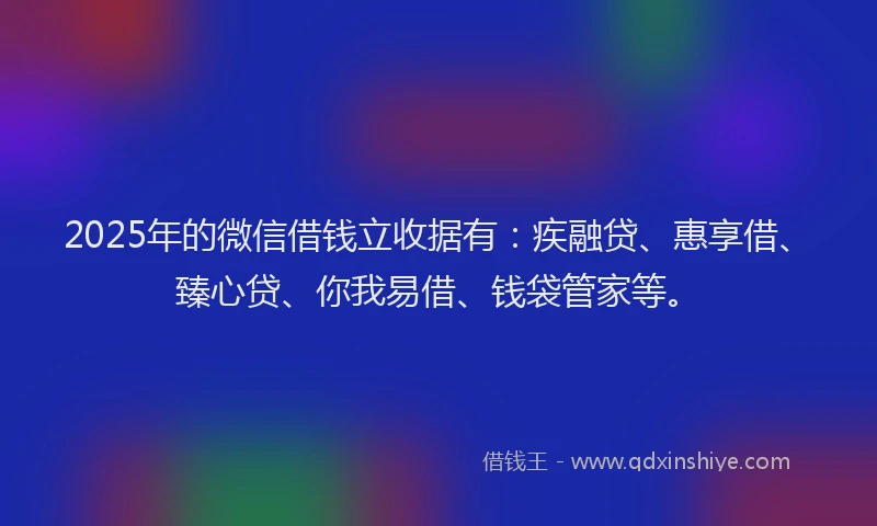 2025年的微信借钱立收据有：疾融贷、惠享借、臻心贷、你我易借、钱袋管家等。