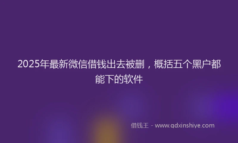 2025年最新微信借钱出去被删，概括五个黑户都能下的软件