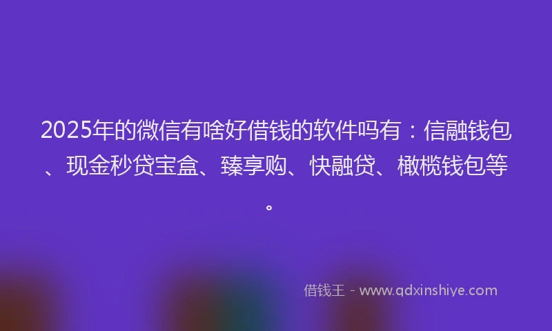 2025年的微信有啥好借钱的软件吗有：信融钱包、现金秒贷宝盒、臻享购、快融贷、橄榄钱包等。