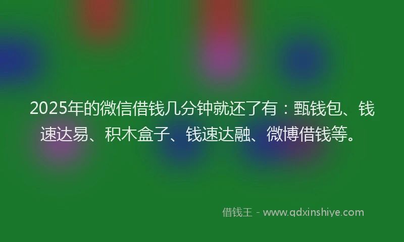 2025年的微信借钱几分钟就还了有：甄钱包、钱速达易、积木盒子、钱速达融、微博借钱等。
