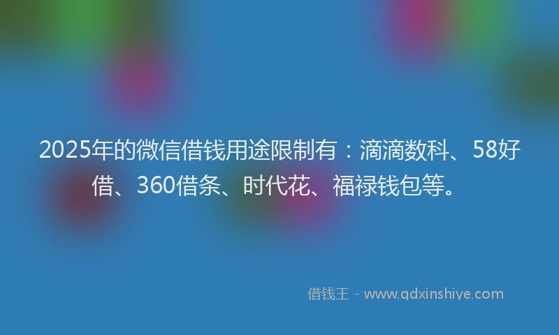 2025年的微信借钱用途限制有：滴滴数科、58好借、360借条、时代花、福禄钱包等。