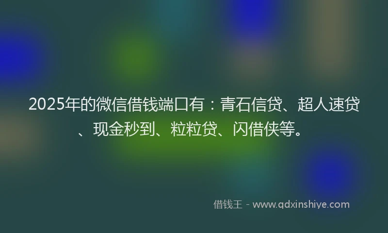 2025年的微信借钱端口有：青石信贷、超人速贷、现金秒到、粒粒贷、闪借侠等。
