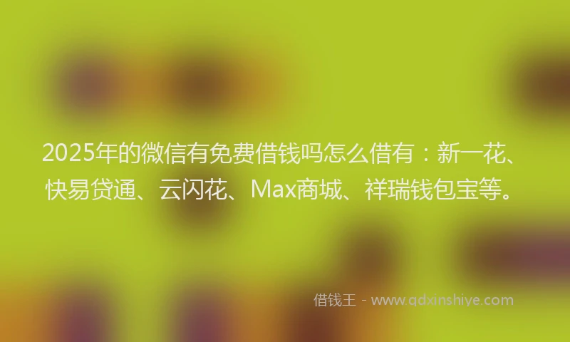 2025年的微信有免费借钱吗怎么借有：新一花、快易贷通、云闪花、Max商城、祥瑞钱包宝等。