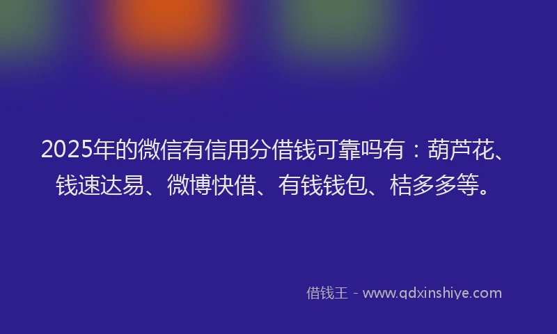 2025年的微信有信用分借钱可靠吗有：葫芦花、钱速达易、微博快借、有钱钱包、桔多多等。