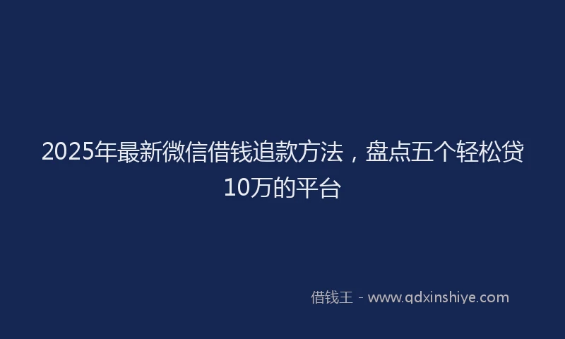 2025年最新微信借钱追款方法，盘点五个轻松贷10万的平台