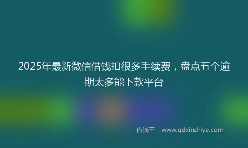 2025年最新微信借钱扣很多手续费，盘点五个逾期太多能下款平台