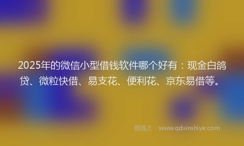 2025年的微信小型借钱软件哪个好有：现金白鸽贷、微粒快借、易支花、便利花、京东易借等。