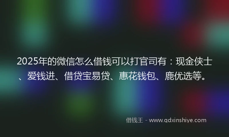2025年的微信怎么借钱可以打官司有：现金侠士、爱钱进、借贷宝易贷、惠花钱包、鹿优选等。