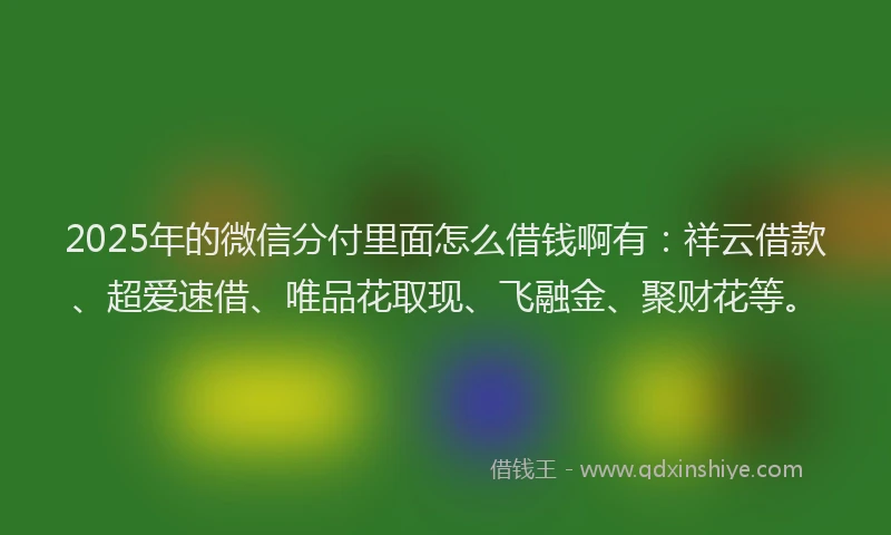 2025年的微信分付里面怎么借钱啊有：祥云借款、超爱速借、唯品花取现、飞融金、聚财花等。