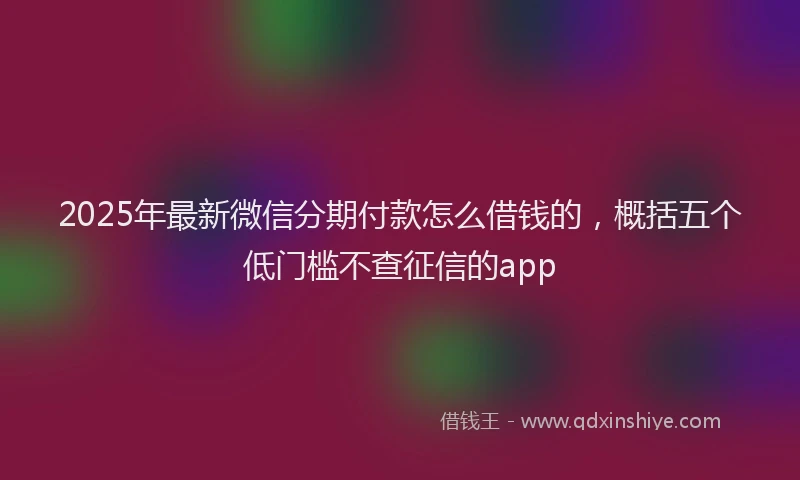 2025年最新微信分期付款怎么借钱的，概括五个低门槛不查征信的app