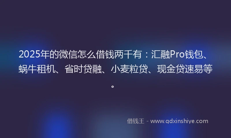 2025年的微信怎么借钱两千有：汇融Pro钱包、蜗牛租机、省时贷融、小麦粒贷、现金贷速易等。