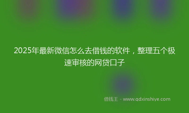 2025年最新微信怎么去借钱的软件，整理五个极速审核的网贷口子
