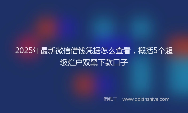 2025年最新微信借钱凭据怎么查看，概括5个超级烂户双黑下款口子
