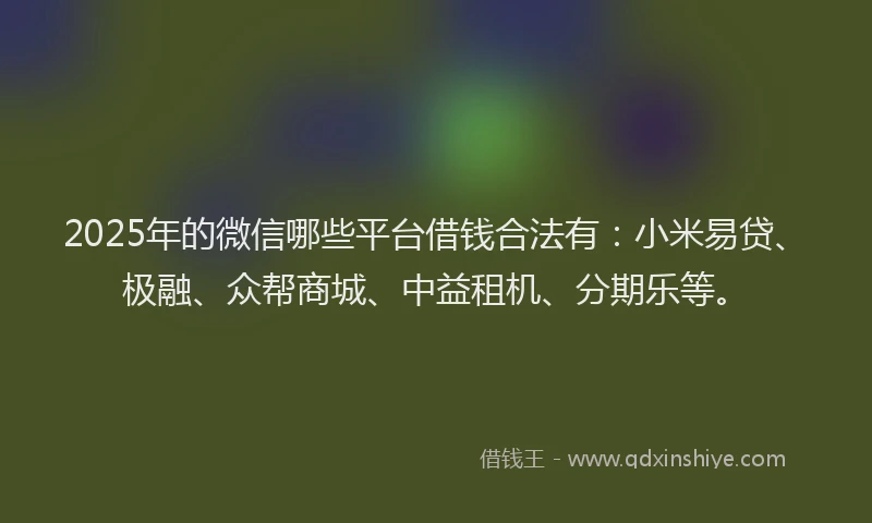 2025年的微信哪些平台借钱合法有：小米易贷、极融、众帮商城、中益租机、分期乐等。
