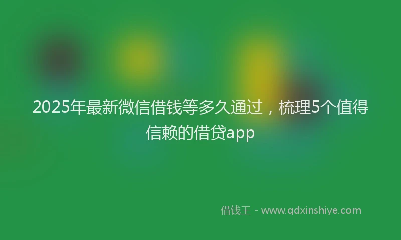2025年最新微信借钱等多久通过，梳理5个值得信赖的借贷app