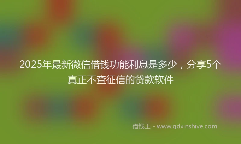 2025年最新微信借钱功能利息是多少，分享5个真正不查征信的贷款软件