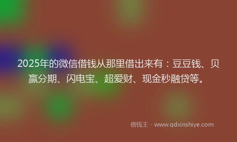 2025年的微信借钱从那里借出来有：豆豆钱、贝赢分期、闪电宝、超爱财、现金秒融贷等。