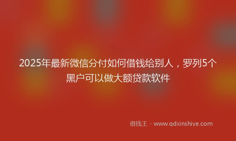 2025年最新微信分付如何借钱给别人，罗列5个黑户可以做大额贷款软件