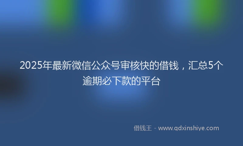 2025年最新微信公众号审核快的借钱，汇总5个逾期必下款的平台