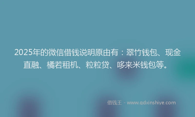 2025年的微信借钱说明原由有：翠竹钱包、现金直融、橘若租机、粒粒贷、哆来米钱包等。