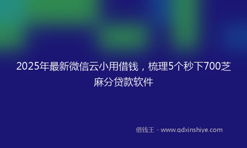 2025年最新微信云小用借钱，梳理5个秒下700芝麻分贷款软件