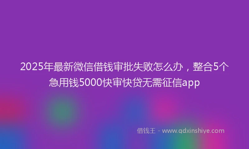 2025年最新微信借钱审批失败怎么办，整合5个急用钱5000快审快贷无需征信app