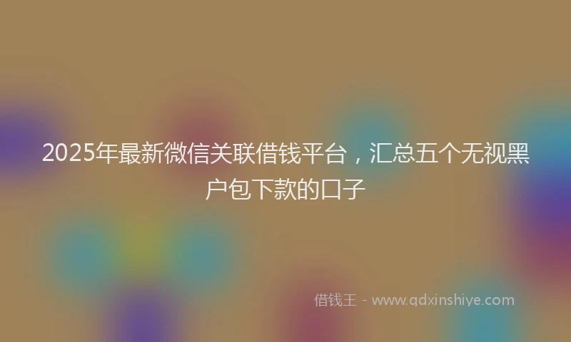 2025年最新微信关联借钱平台，汇总五个无视黑户包下款的口子