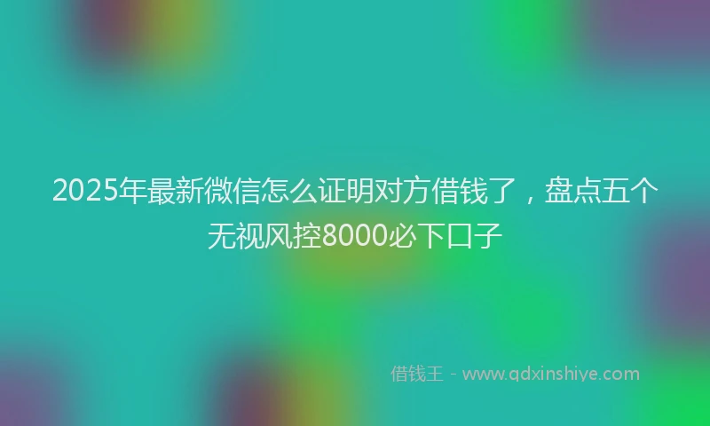 2025年最新微信怎么证明对方借钱了，盘点五个无视风控8000必下口子