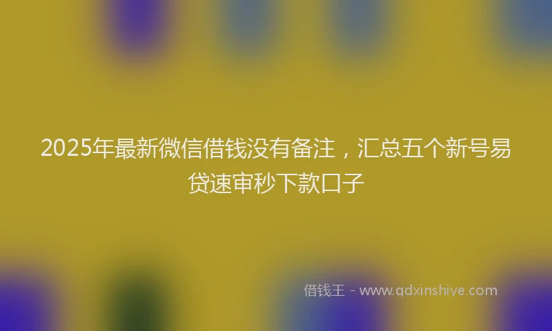 2025年最新微信借钱没有备注，汇总五个新号易贷速审秒下款口子
