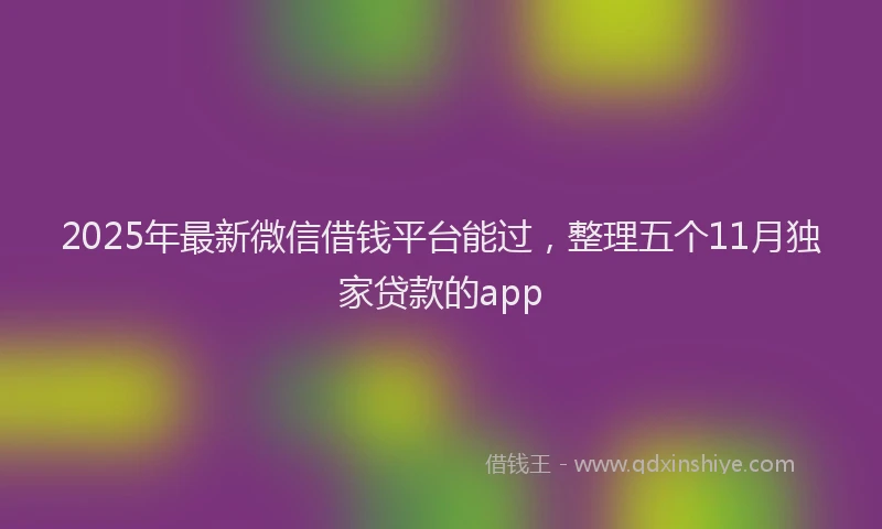 2025年最新微信借钱平台能过，整理五个11月独家贷款的app