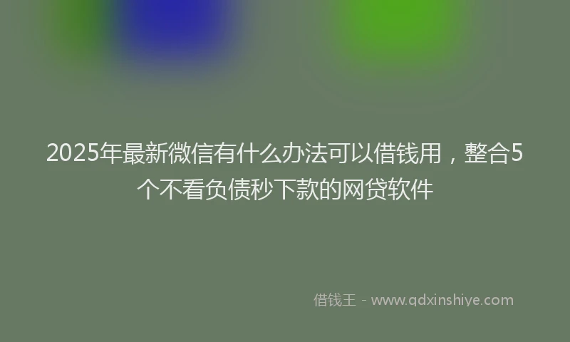 2025年最新微信有什么办法可以借钱用，整合5个不看负债秒下款的网贷软件