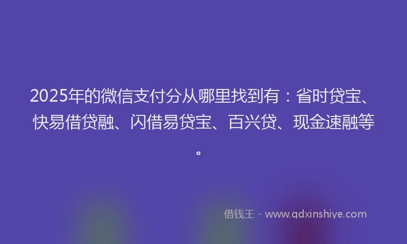 2025年的微信支付分从哪里找到有：省时贷宝、快易借贷融、闪借易贷宝、百兴贷、现金速融等。