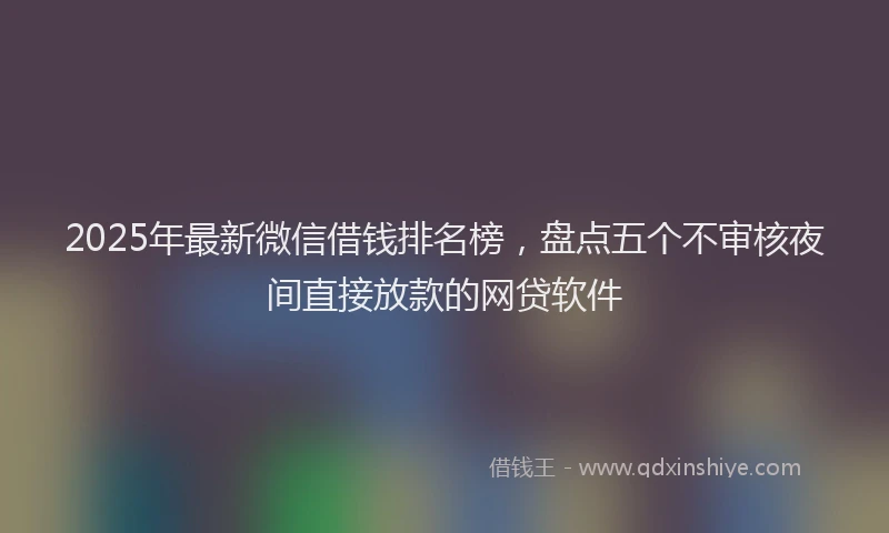 2025年最新微信借钱排名榜，盘点五个不审核夜间直接放款的网贷软件