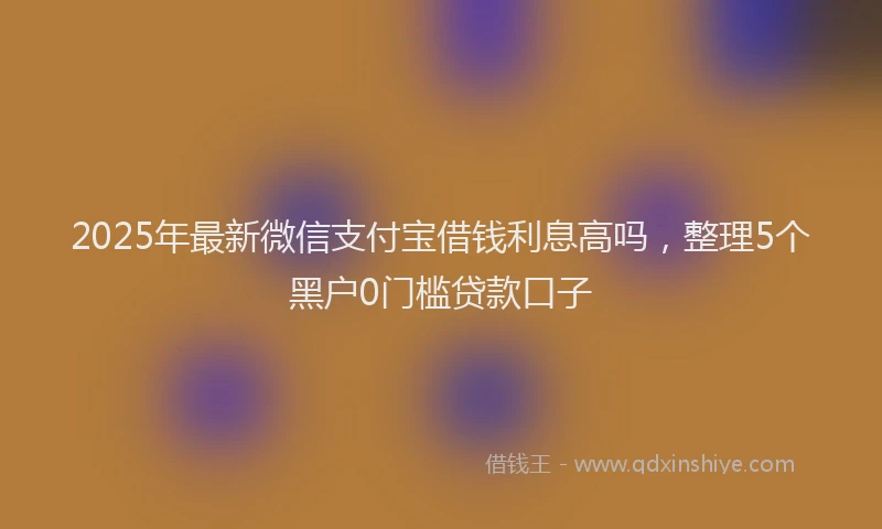 2025年最新微信支付宝借钱利息高吗，整理5个黑户0门槛贷款口子