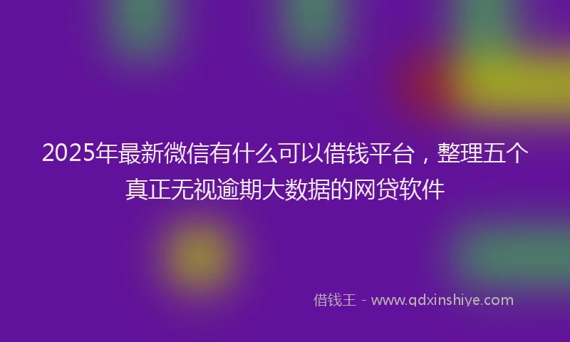 2025年最新微信有什么可以借钱平台，整理五个真正无视逾期大数据的网贷软件