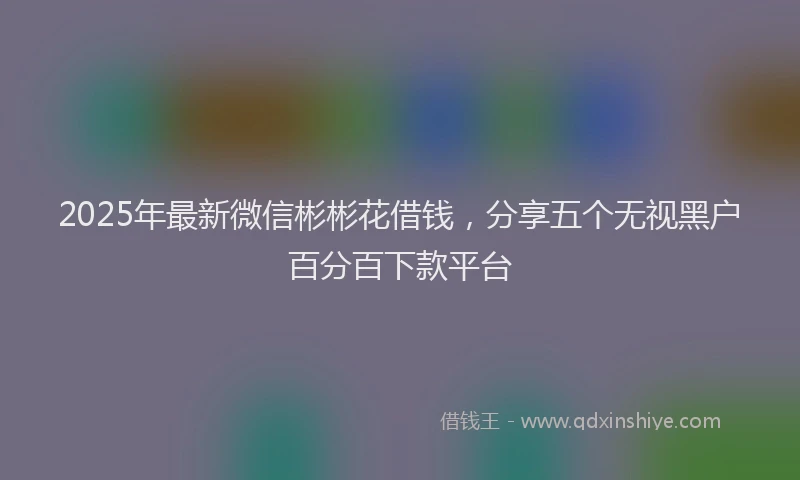 2025年最新微信彬彬花借钱，分享五个无视黑户百分百下款平台