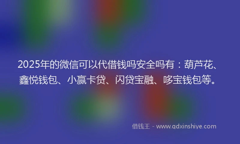 2025年的微信可以代借钱吗安全吗有：葫芦花、鑫悦钱包、小赢卡贷、闪贷宝融、哆宝钱包等。