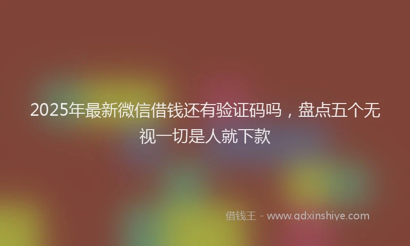 2025年最新微信借钱还有验证码吗，盘点五个无视一切是人就下款