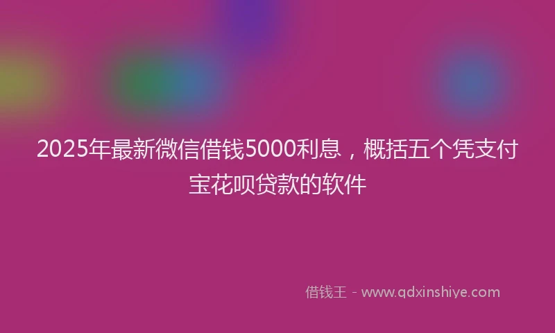 2025年最新微信借钱5000利息，概括五个凭支付宝花呗贷款的软件