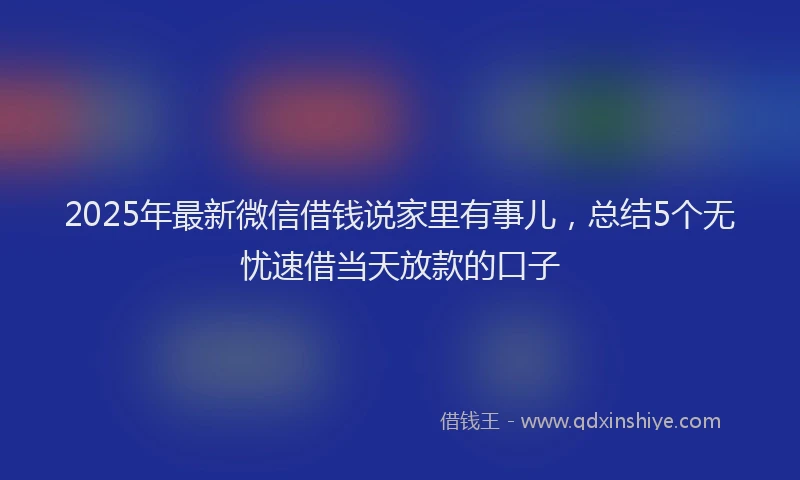 2025年最新微信借钱说家里有事儿，总结5个无忧速借当天放款的口子