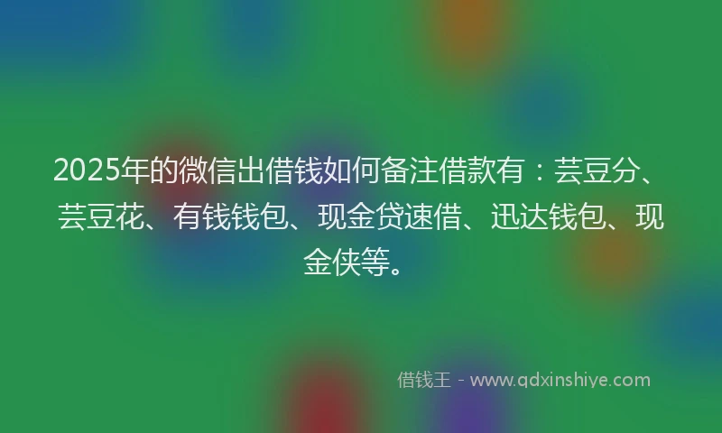2025年的微信出借钱如何备注借款有：芸豆分、芸豆花、有钱钱包、现金贷速借、迅达钱包、现金侠等。