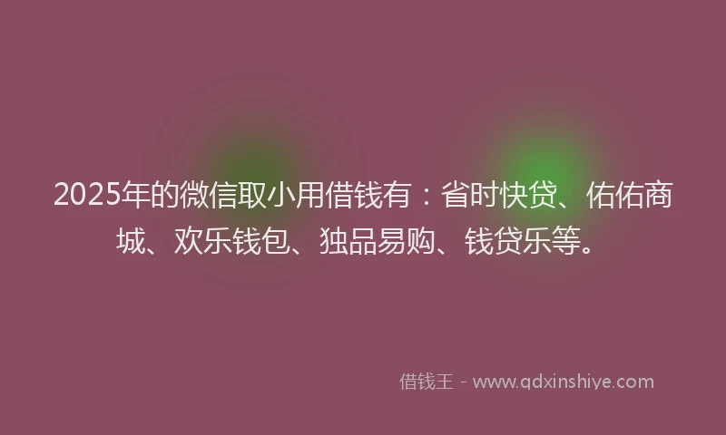 2025年的微信取小用借钱有：省时快贷、佑佑商城、欢乐钱包、独品易购、钱贷乐等。
