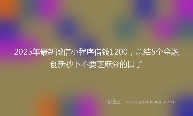 2025年最新微信小程序借钱1200，总结5个金融创新秒下不要芝麻分的口子