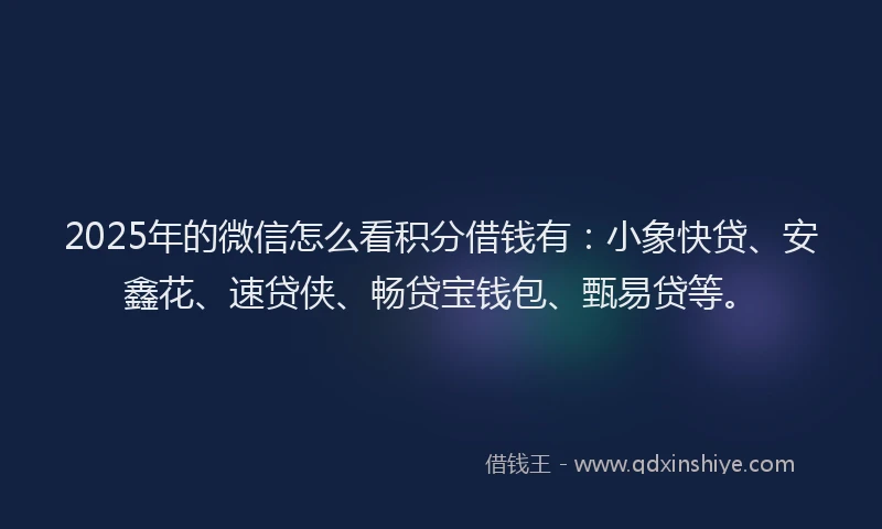 2025年的微信怎么看积分借钱有：小象快贷、安鑫花、速贷侠、畅贷宝钱包、甄易贷等。